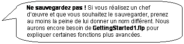 Rectangle � coins arrondis: Ne sauvegardez pas ! Si vous r�alisez un chef d��uvre et que vous souhaitez le sauvegarder, prenez au moins la peine de lui donner un nom diff�rent. Nous aurons encore besoin de GettingStarted1.flp pour expliquer certaines fonctions plus avanc�es.