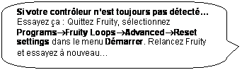 Rectangle � coins arrondis: Si votre contr�leur n�est toujours pas d�tect� Essayez �a : Quittez Fruity, s�lectionnez Programs�Fruity Loops�Advanced�Reset settings dans le menu D�marrer. Relancez Fruity et essayez � nouveau�